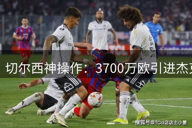 切尔西神操作：3700万欧引进杰克逊 转手获利近亿欧