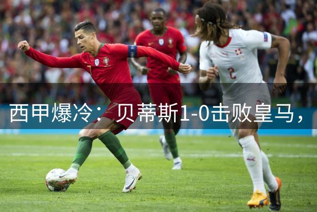 西甲爆冷：贝蒂斯1-0击败皇马，姆巴佩点球失手